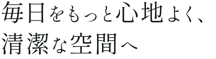 <div>毎日をもっと心地よく、清潔な空間へ</div>